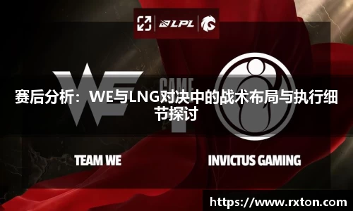 赛后分析：WE与LNG对决中的战术布局与执行细节探讨