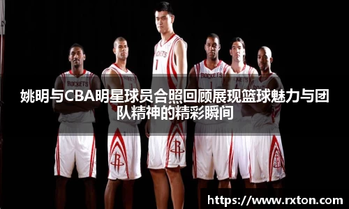 姚明与CBA明星球员合照回顾展现篮球魅力与团队精神的精彩瞬间