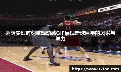 姚明梦幻时刻重现动感GIF展现篮球巨星的风采与魅力