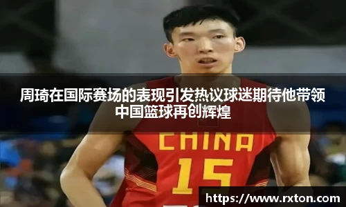 周琦在国际赛场的表现引发热议球迷期待他带领中国篮球再创辉煌