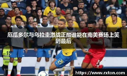 厄瓜多尔与乌拉圭激战正酣谁能在南美赛场上笑到最后
