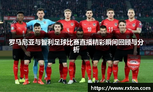 罗马尼亚与智利足球比赛直播精彩瞬间回顾与分析