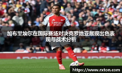 加布里埃尔在国际赛场对决克罗地亚展现出色表现与战术分析