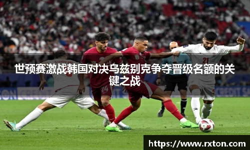 世预赛激战韩国对决乌兹别克争夺晋级名额的关键之战