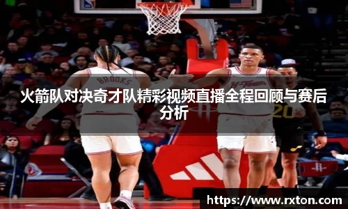 火箭队对决奇才队精彩视频直播全程回顾与赛后分析