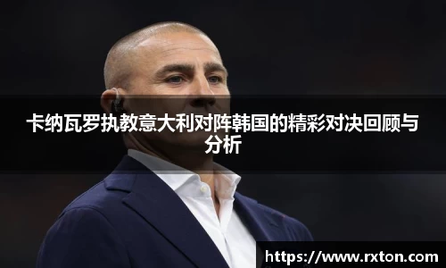 卡纳瓦罗执教意大利对阵韩国的精彩对决回顾与分析