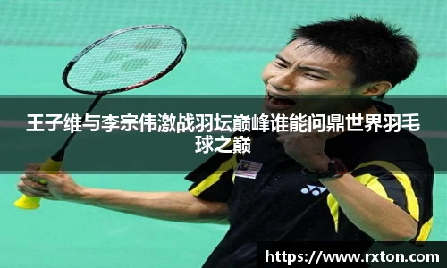 王子维与李宗伟激战羽坛巅峰谁能问鼎世界羽毛球之巅