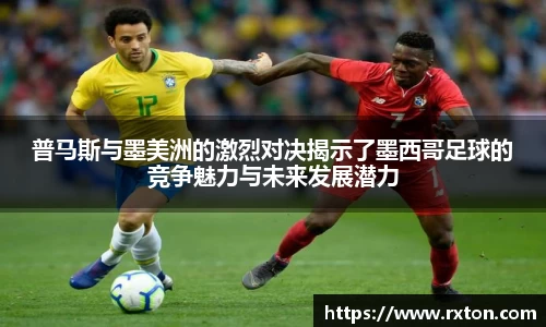 普马斯与墨美洲的激烈对决揭示了墨西哥足球的竞争魅力与未来发展潜力