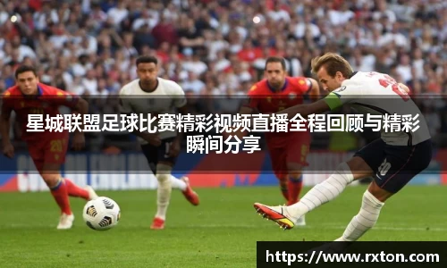 星城联盟足球比赛精彩视频直播全程回顾与精彩瞬间分享