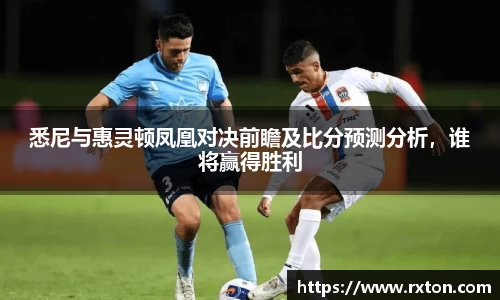 悉尼与惠灵顿凤凰对决前瞻及比分预测分析，谁将赢得胜利