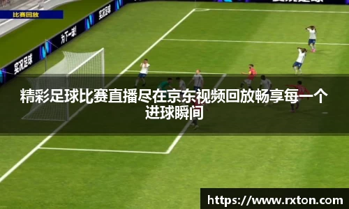 精彩足球比赛直播尽在京东视频回放畅享每一个进球瞬间