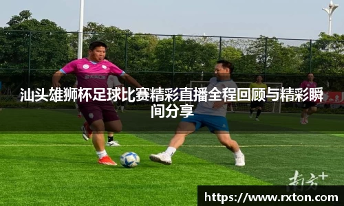 汕头雄狮杯足球比赛精彩直播全程回顾与精彩瞬间分享