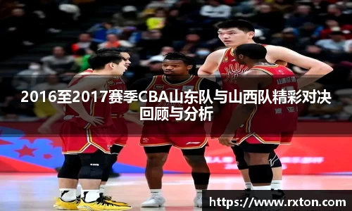 2016至2017赛季CBA山东队与山西队精彩对决回顾与分析