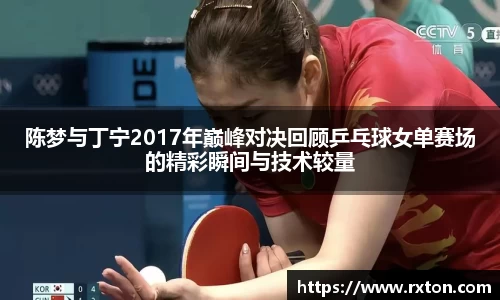 陈梦与丁宁2017年巅峰对决回顾乒乓球女单赛场的精彩瞬间与技术较量